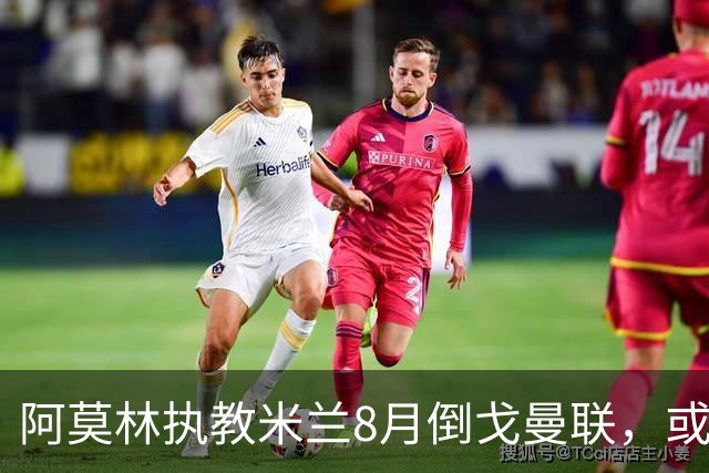 阿莫林执教米兰8月倒戈曼联，或为拉爵省千万！曼联锁定1.3亿收入